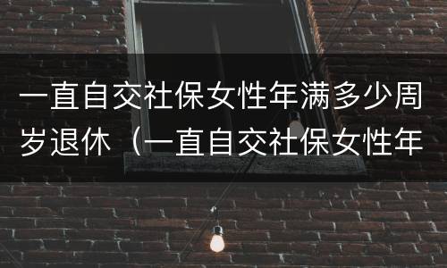 一直自交社保女性年满多少周岁退休（一直自交社保女性年满多少周岁退休呢）