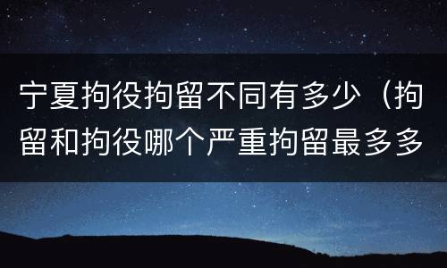 宁夏拘役拘留不同有多少（拘留和拘役哪个严重拘留最多多少天）