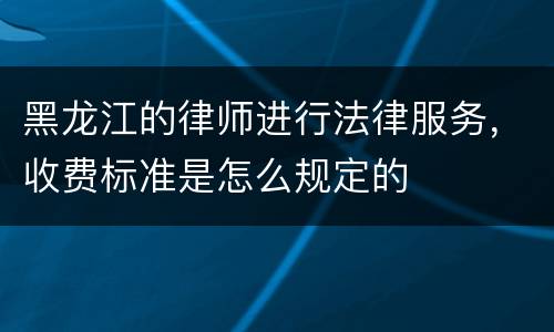 黑龙江的律师进行法律服务，收费标准是怎么规定的