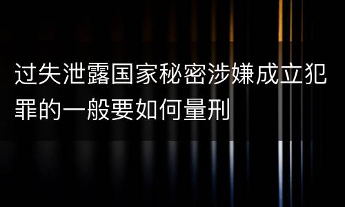 过失泄露国家秘密涉嫌成立犯罪的一般要如何量刑