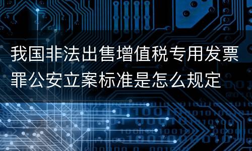 我国非法出售增值税专用发票罪公安立案标准是怎么规定