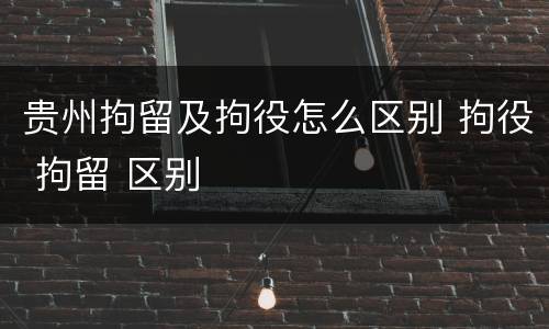 贵州拘留及拘役怎么区别 拘役 拘留 区别