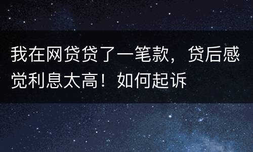 我在网贷贷了一笔款，贷后感觉利息太高！如何起诉