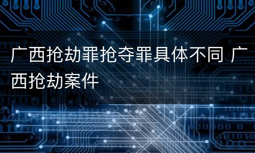 广西抢劫罪抢夺罪具体不同 广西抢劫案件