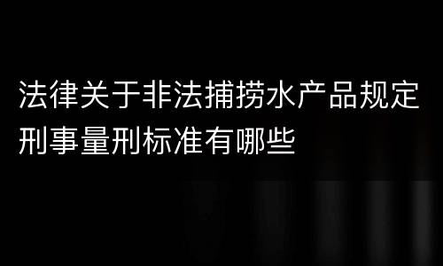 法律关于非法捕捞水产品规定刑事量刑标准有哪些