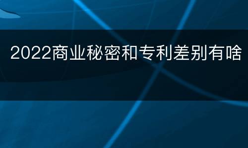 2022商业秘密和专利差别有啥