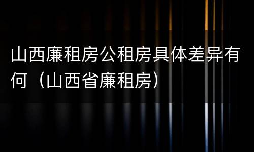 山西廉租房公租房具体差异有何（山西省廉租房）