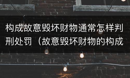 构成故意毁坏财物通常怎样判刑处罚（故意毁坏财物的构成要件）