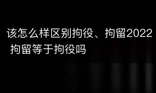 该怎么样区别拘役、拘留2022 拘留等于拘役吗