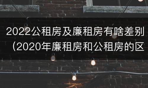 2022公租房及廉租房有啥差别（2020年廉租房和公租房的区别）