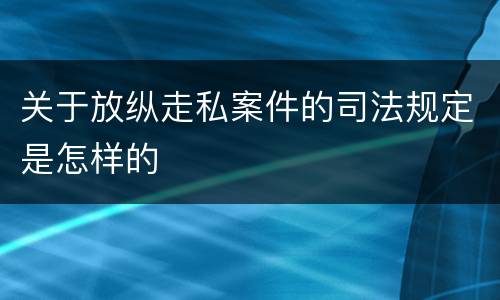 关于放纵走私案件的司法规定是怎样的