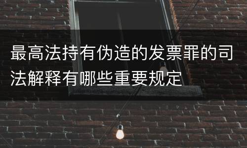 最高法持有伪造的发票罪的司法解释有哪些重要规定