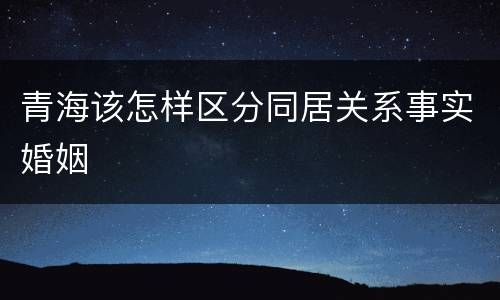 青海该怎样区分同居关系事实婚姻