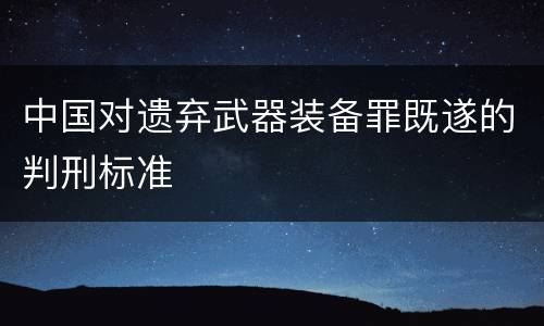 中国对遗弃武器装备罪既遂的判刑标准