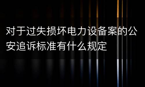 对于过失损坏电力设备案的公安追诉标准有什么规定