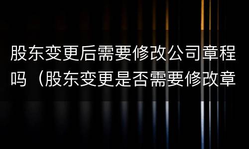 股东变更后需要修改公司章程吗（股东变更是否需要修改章程）