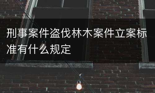 刑事案件盗伐林木案件立案标准有什么规定