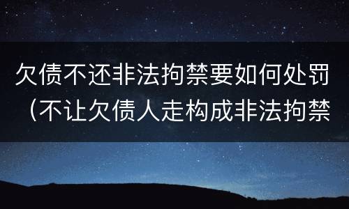 欠债不还非法拘禁要如何处罚（不让欠债人走构成非法拘禁）