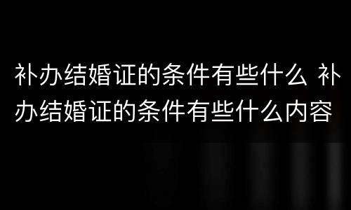 补办结婚证的条件有些什么 补办结婚证的条件有些什么内容