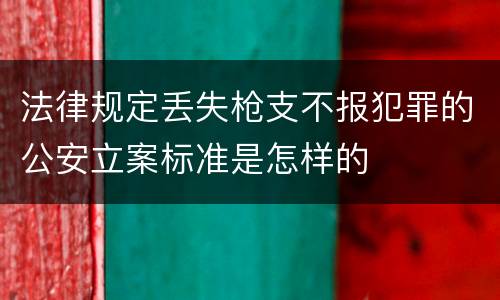 法律规定丢失枪支不报犯罪的公安立案标准是怎样的