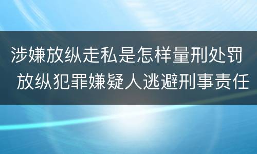 涉嫌放纵走私是怎样量刑处罚 放纵犯罪嫌疑人逃避刑事责任