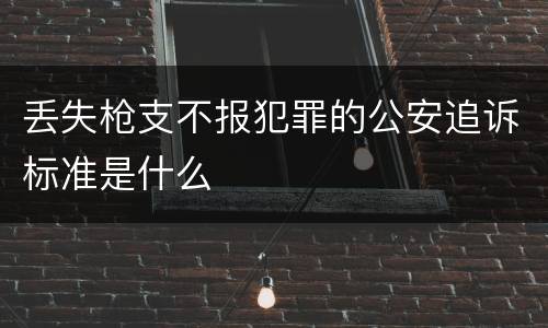 丢失枪支不报犯罪的公安追诉标准是什么