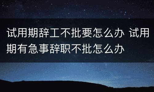 试用期辞工不批要怎么办 试用期有急事辞职不批怎么办