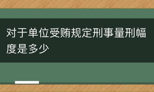 对于单位受贿规定刑事量刑幅度是多少