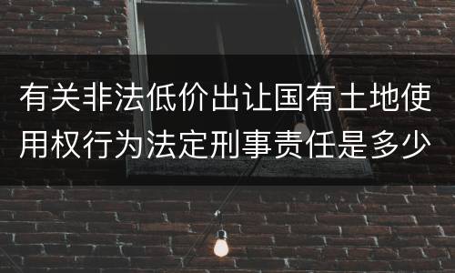 有关非法低价出让国有土地使用权行为法定刑事责任是多少