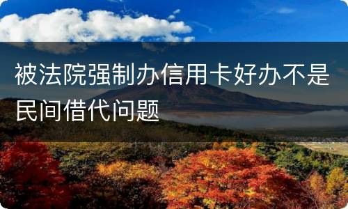 被法院强制办信用卡好办不是民间借代问题