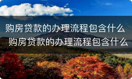 购房贷款的办理流程包含什么 购房贷款的办理流程包含什么手续