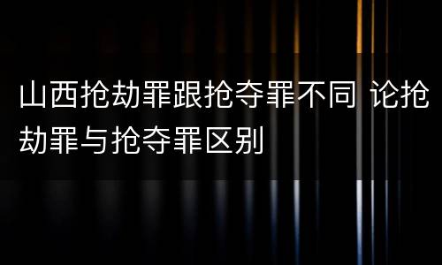 山西抢劫罪跟抢夺罪不同 论抢劫罪与抢夺罪区别