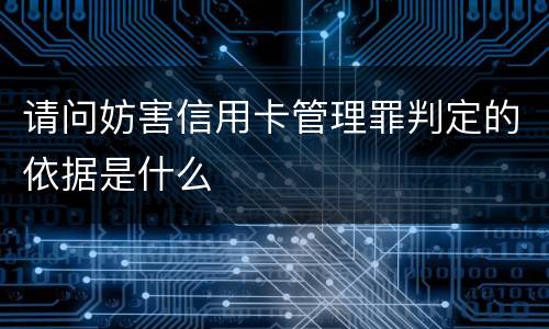 请问妨害信用卡管理罪判定的依据是什么