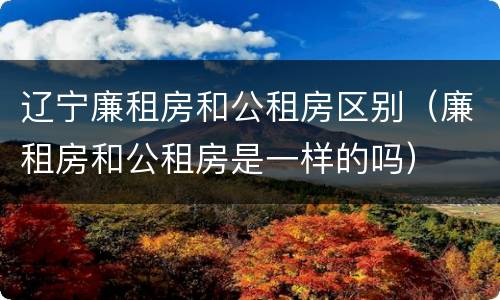 辽宁廉租房和公租房区别（廉租房和公租房是一样的吗）