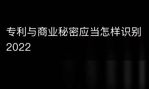 专利与商业秘密应当怎样识别2022