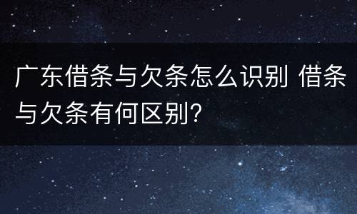 广东借条与欠条怎么识别 借条与欠条有何区别?