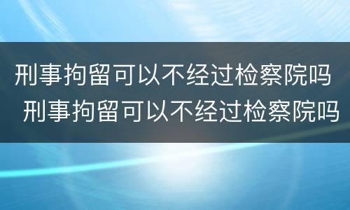 刑事拘留可以不经过检察院吗 刑事拘留可以不经过检察院吗