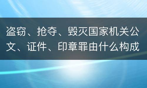 盗窃、抢夺、毁灭国家机关公文、证件、印章罪由什么构成