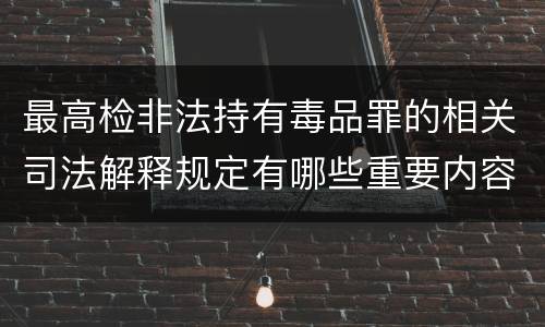 最高检非法持有毒品罪的相关司法解释规定有哪些重要内容