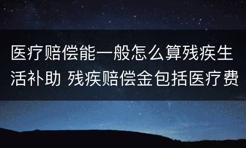 医疗赔偿能一般怎么算残疾生活补助 残疾赔偿金包括医疗费吗