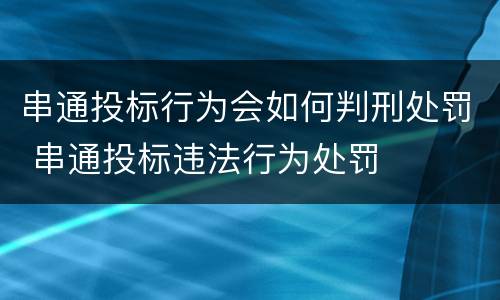 串通投标行为会如何判刑处罚 串通投标违法行为处罚