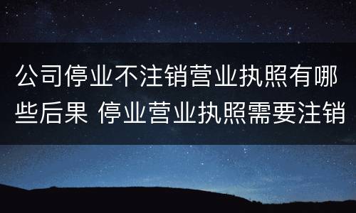 公司停业不注销营业执照有哪些后果 停业营业执照需要注销吗