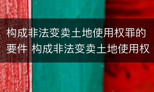 构成非法变卖土地使用权罪的要件 构成非法变卖土地使用权罪的要件包括