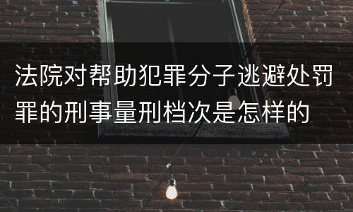 法院对帮助犯罪分子逃避处罚罪的刑事量刑档次是怎样的