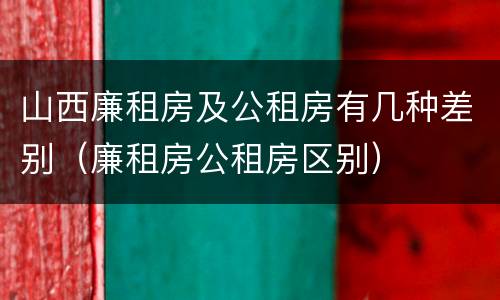 山西廉租房及公租房有几种差别（廉租房公租房区别）