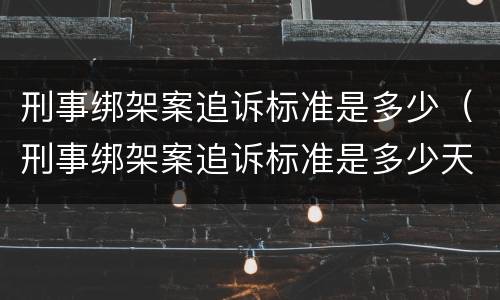 刑事绑架案追诉标准是多少（刑事绑架案追诉标准是多少天）