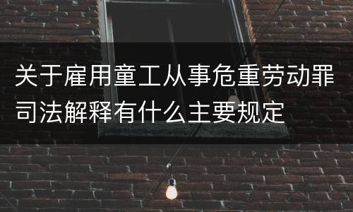 关于雇用童工从事危重劳动罪司法解释有什么主要规定