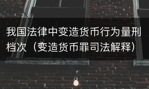 我国法律中变造货币行为量刑档次（变造货币罪司法解释）