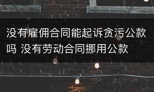 没有雇佣合同能起诉贪污公款吗 没有劳动合同挪用公款