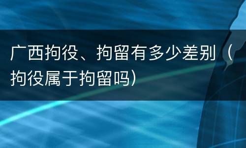 广西拘役、拘留有多少差别（拘役属于拘留吗）